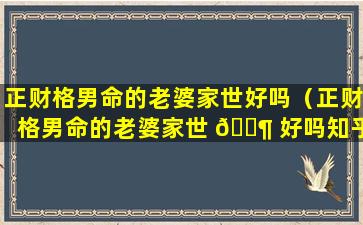 正财格男命的老婆家世好吗（正财格男命的老婆家世 🐶 好吗知乎 🐘 ）